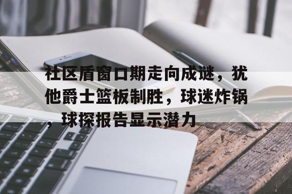 雷竞技CSGO社区盾窗口期走向成谜，犹他爵士篮板制胜，球迷炸锅，球探报告显示潜力的简单介绍