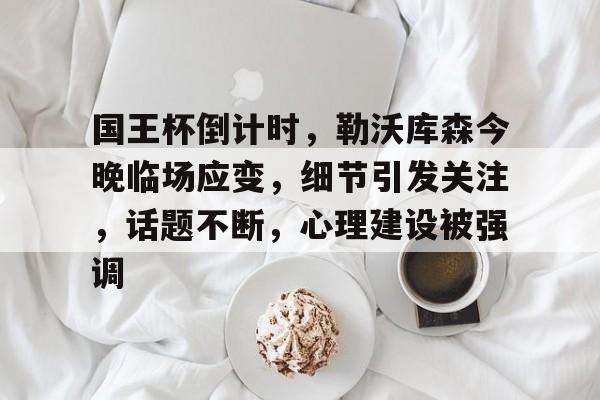 雷竞技英雄联盟关于国王杯倒计时，勒沃库森今晚临场应变，细节引发关注，话题不断，心理建设被强调的信息