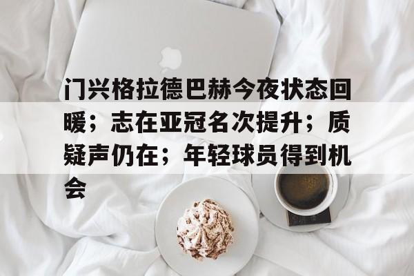 雷竞技官方网站门兴格拉德巴赫今夜状态回暖；志在亚冠名次提升；质疑声仍在；年轻球员得到机会的简单介绍